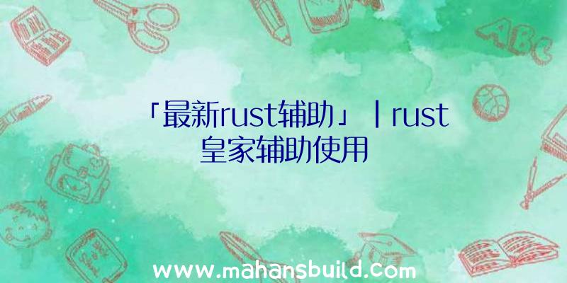 「最新rust辅助」|rust皇家辅助使用